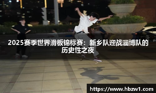 2025赛季世界滑板锦标赛：新乡队迎战淄博队的历史性之夜