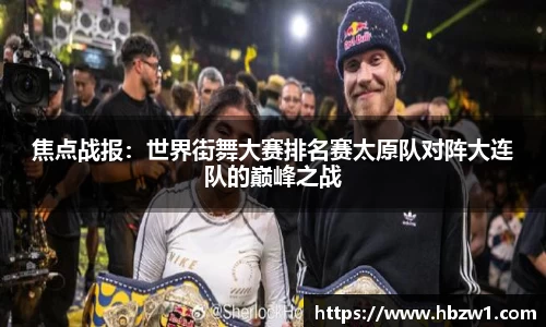 焦点战报：世界街舞大赛排名赛太原队对阵大连队的巅峰之战