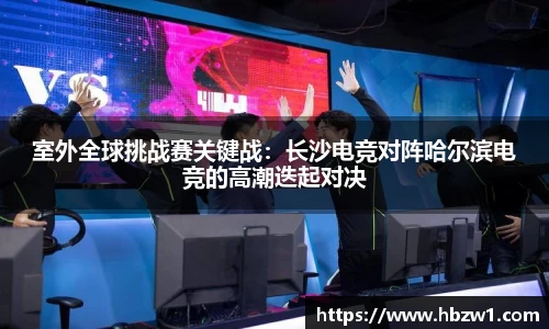 室外全球挑战赛关键战：长沙电竞对阵哈尔滨电竞的高潮迭起对决